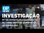 PF vai investigar assassinato de empresário no aeroporto de Guarulhos l O POVO NEWS