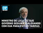 Ministro de Lula diz que Governo seguirá dialogando com EUA para evitar tarifas | OP News