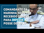 Comandante da Marinha diz não ter recebido ordens de Garnier para impedir posse de Lula; confira