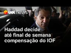 Haddad decide até final de semana compensação do IOF; entidades protestam