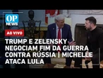 AO VIVO: Trump e Zelensky se reúnem para negociar fim da guerra contra Rússia; Michelle ataca Lula