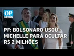 PF aponta que Bolsonaro repassou R$ 2 milhões a Michelle para ocultar recursos | O POVO NEWS