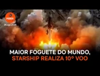 Maior foguete do mundo, Starship realiza 10º voo com sucesso
