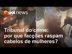 Tribunal do crime: por que facções raspam cabelos de mulheres?