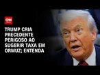 Donald Trump cria precedente perigoso ao sugerir taxa em Ormuz; veja análise | HORA H