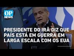 Presidente do Irã diz que país está em guerra em larga escala com os EUA | O POVO NEWS