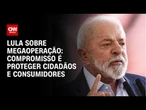 "Compromisso é proteger cidadãos e consumidores", diz Lula sobre megaoperação | CNN 360º