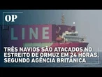Três navios são atacados no Estreito de Ormuz em 24 horas, segundo agência britânica