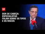 Dor de cabeça: especialistas falam sobre os tipos e os ricos | CNN Sinais Vitais