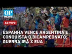 AO VIVO: Espanha vence a Argentina e se torna bicampeã mundial; Guerra Irã x EUA; golpe do doce