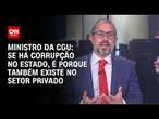 Ministro da CGU: Se há corrupção no Estado, é porque também existe no setor privado | CNN 360°