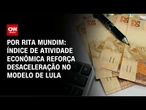 Análise: IBC-BR reforça desaceleração no modelo de Lula | HORA H