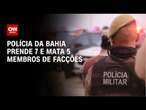 Polícia da Bahia prende 7 e mata 5 membros de facções | CNN ARENA