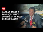 Vamos continuar na mesa de negociação, diz Haddad sobre tarifaço | CNN NOVO DIA
