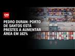 Pedro Duran: Porto de Santos está prestes a aumentar área em 162% | AGORA CNN