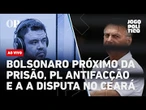 AO VIVO: Bolsonaro próximo da prisão, PL antifacção e a a disputa no Ceará | Jogo Político
