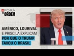 Por que Trump taxou o Brasil em 50%? Américo, Lourival e Priscila explicam crise | Fora da Ordem