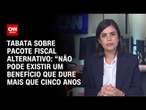 Tabata sobre pacote fiscal alternativo: Não pode existir um benefício que dure mais que 5 anos | CNN