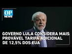 Governo Lula considera mais provável tarifa adicional de 12,5% dos EUA | OP NEWS
