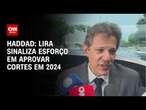 Haddad: Lira sinaliza esforço em aprovar cortes em 2024 | CNN 360°