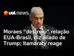 Moraes 'destruiu' relação entre EUA e Brasil, diz vice-secretário de Trump; Itamaraty reage