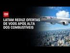 Latam reduz oferta de voos após alta no preço dos combustíveis | CNN MERCADO