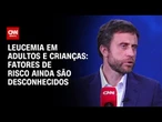 Leucemia: especialistas explicam o que se sabe sobre as causas | CNN Sinais Vitais