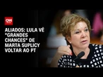 Lula está “animado” e vê “grandes chances” de Marta Suplicy voltar ao PT, dizem aliados | CNN 360º
