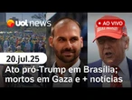Eduardo Bolsonaro diz que não renunciará; ato pró-Trump em Brasília; mortos em Gaza e mais ao vivo