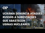 Ucrânia denuncia ataques russos a subestações que abastecem usinas nucleares