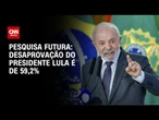 Pesquisa Futura: Desaprovação do presidente Lula é de 59,2% | CNN 360º