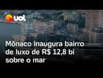 Bairro para bilionários: Mônaco inaugura área residencial luxuosa de R$ 12,8 bi sobre o mar; vídeos