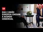 EUA e União Europeia: novo acordo prevê investimentos de US$ 600 bilhões do bloco | CNN NOVO DIA