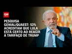 Pesquisa Genial/Quaest: 53% acham que Lula acerta com reciprocidade aos EUA | BASTIDORES CNN