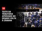 Texto da tributária aprovado no Senado volta à Câmara | CNN ARENA