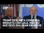 Trump descarta conversa imediata com Lula, mas afirma que deve dialogar "no futuro"