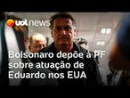 Bolsonaro depõe à PF em inquérito sobre atuação de Eduardo nos EUA contra ministros do STF