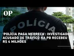 'Polícia paga merreca': investigador acusado de tráfico na PB recebeu R$ 4 milhões