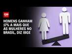 Homens ganham 17% a mais que as mulheres no Brasil, diz IBGE | CNN 360