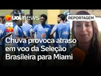 Seleção Brasileira: Voo para Miami atrasa mais de três horas por causa da chuva | Luiza Oliveira