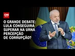 Lula conseguirá superar na urna percepção de corrupção? | O GRANDE DEBATE