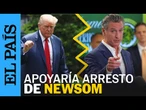 DONALD TRUMP apoyaría arresto del GOBERNADOR DE CALIFORNIA, GAVIN NEWSOM | EL PAÍS