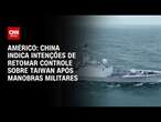 Américo: China indica intenções de retomar controle sobre Taiwan após manobras militares | LIVE CNN