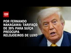 Análise: Tarifaço de 39% para Suíça preocupa relojoeiros de luxo | AGORA CNN