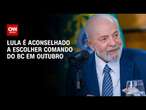 Lula é aconselhado a escolher comando do BC em outubro | BASTIDORES CNN