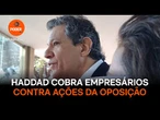 Haddad cobra empresários para frear ações da oposição sobre tarifaço