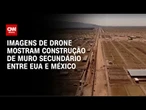 Imagens de drone mostram construção de muro secundário entre EUA e México | CNN BRASIL