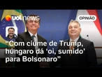 Com ciúmes de Trump, Viktor Orbán lembra Bolsonaro que a Hungria também é rota de fuga | Sakamoto