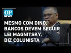 Mesmo com decisão de Dino, bancos terão que acatar Lei Magnitsky, diz colunista | O POVO NEWS