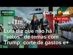 Lula sobre reunião com Trump: não há 'vetos' de temas; Câmara analisará corte de gastos e+ ao vivo